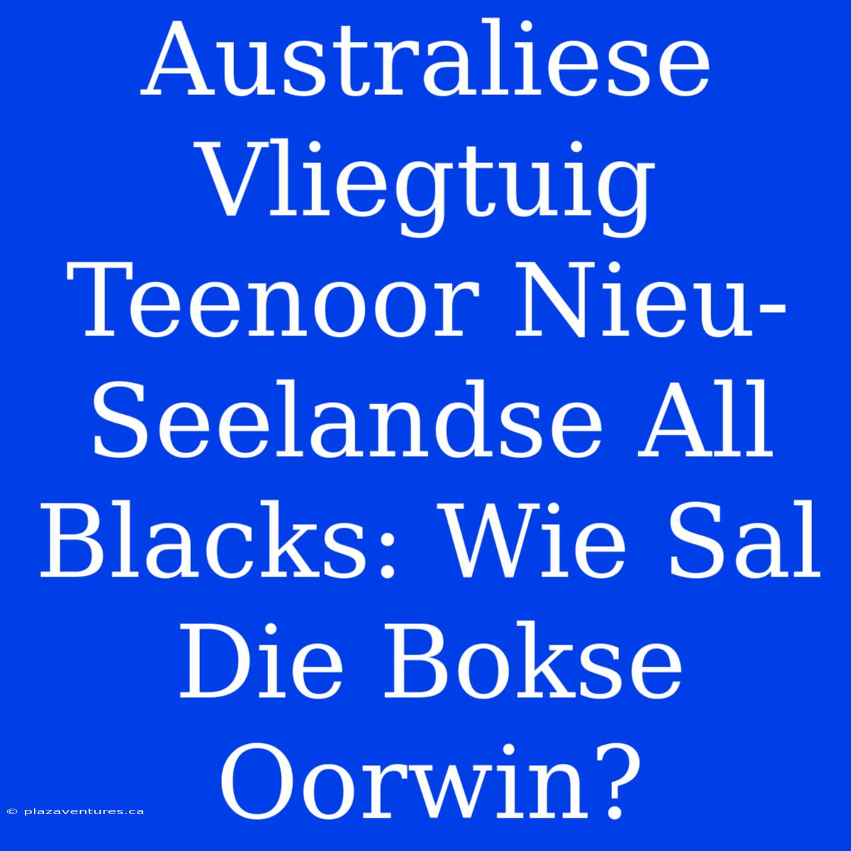 Australiese Vliegtuig Teenoor Nieu-Seelandse All Blacks: Wie Sal Die Bokse Oorwin?