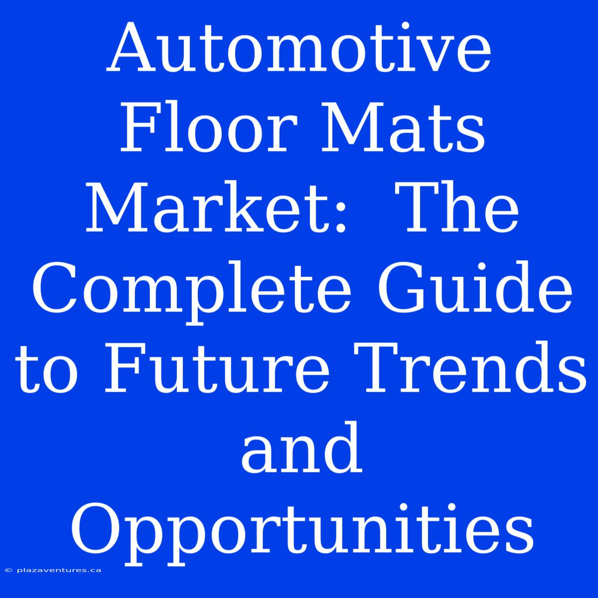 Automotive Floor Mats Market:  The Complete Guide To Future Trends And Opportunities