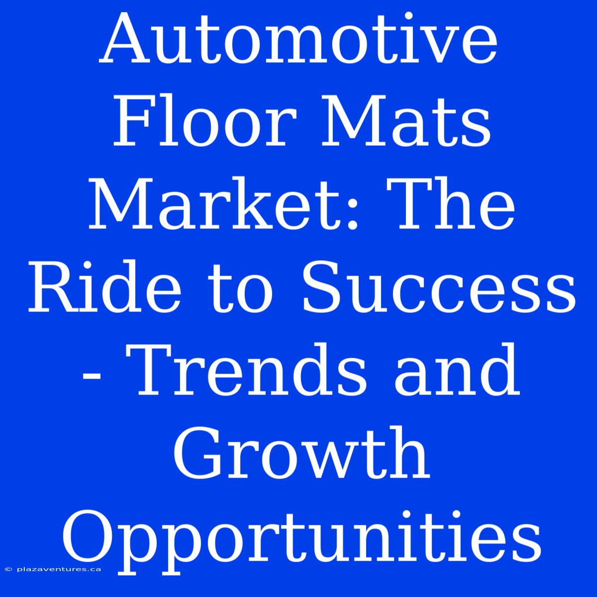 Automotive Floor Mats Market: The Ride To Success - Trends And Growth Opportunities