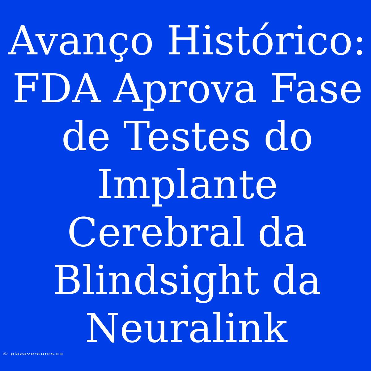 Avanço Histórico: FDA Aprova Fase De Testes Do Implante Cerebral Da Blindsight Da Neuralink