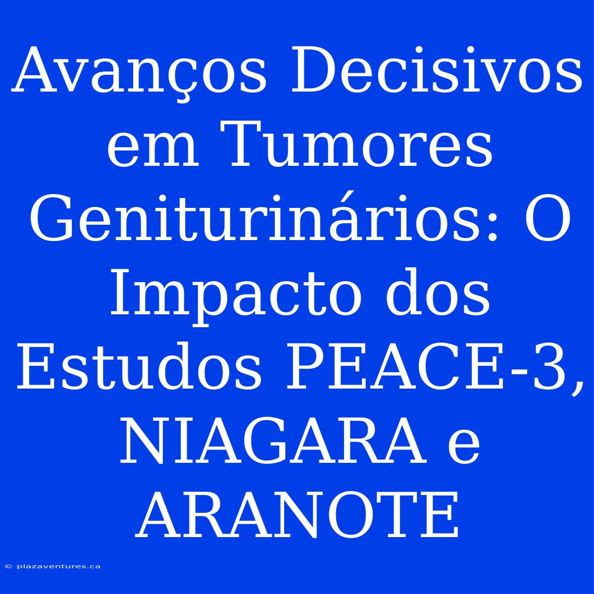 Avanços Decisivos Em Tumores Geniturinários: O Impacto Dos Estudos PEACE-3, NIAGARA E ARANOTE