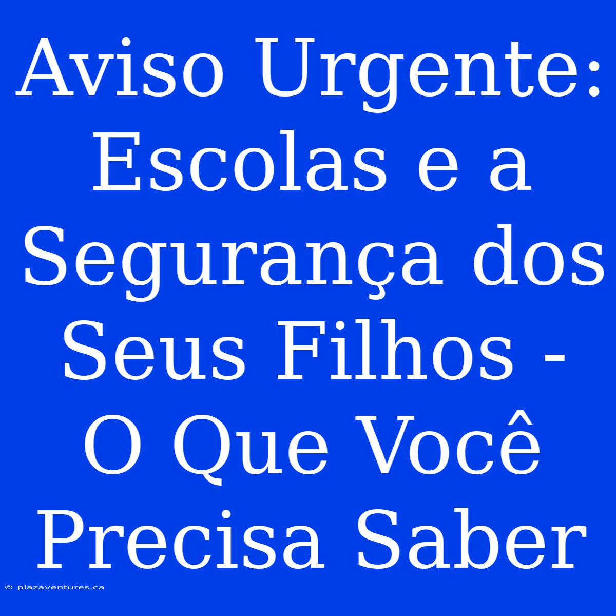 Aviso Urgente: Escolas E A Segurança Dos Seus Filhos - O Que Você Precisa Saber