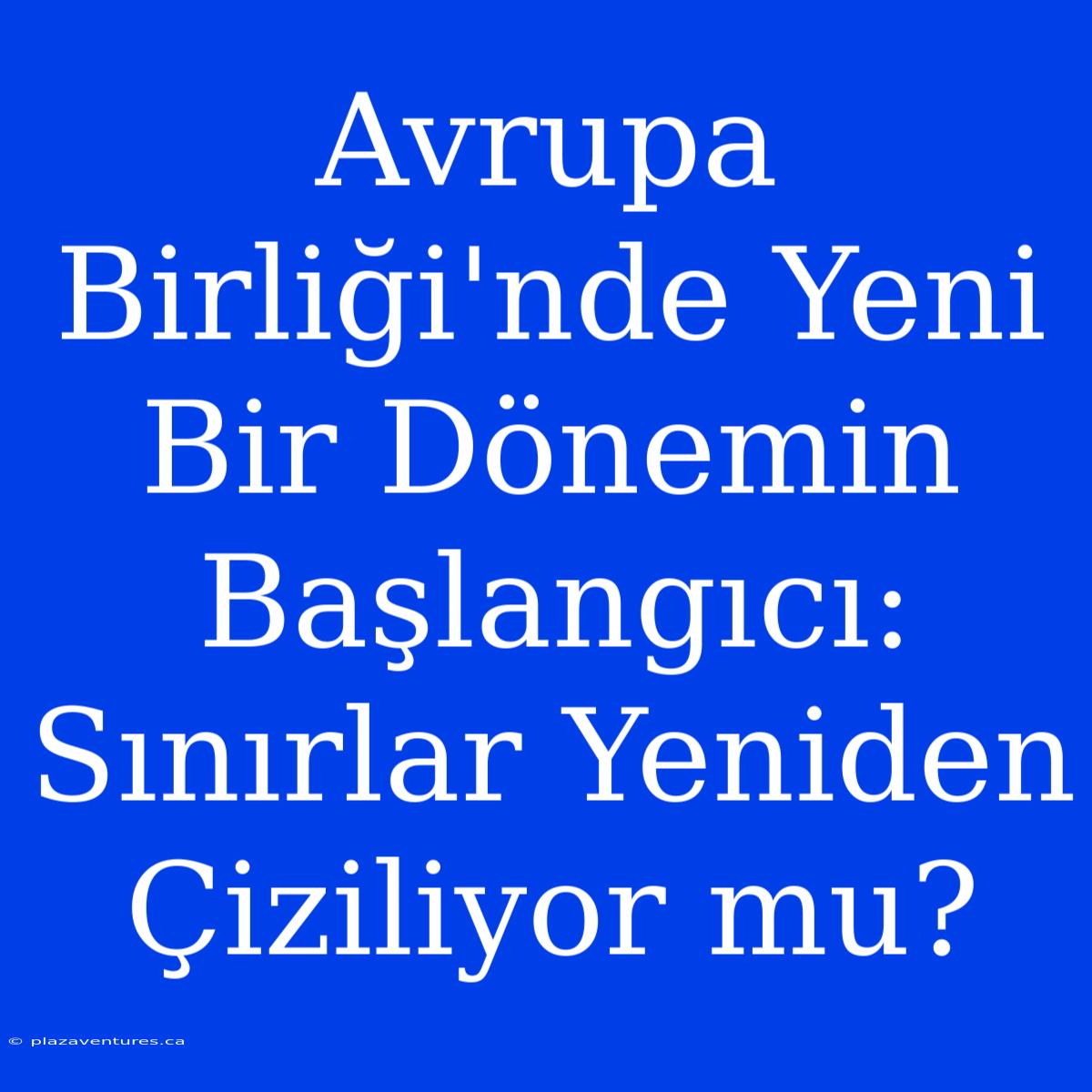 Avrupa Birliği'nde Yeni Bir Dönemin Başlangıcı: Sınırlar Yeniden Çiziliyor Mu?