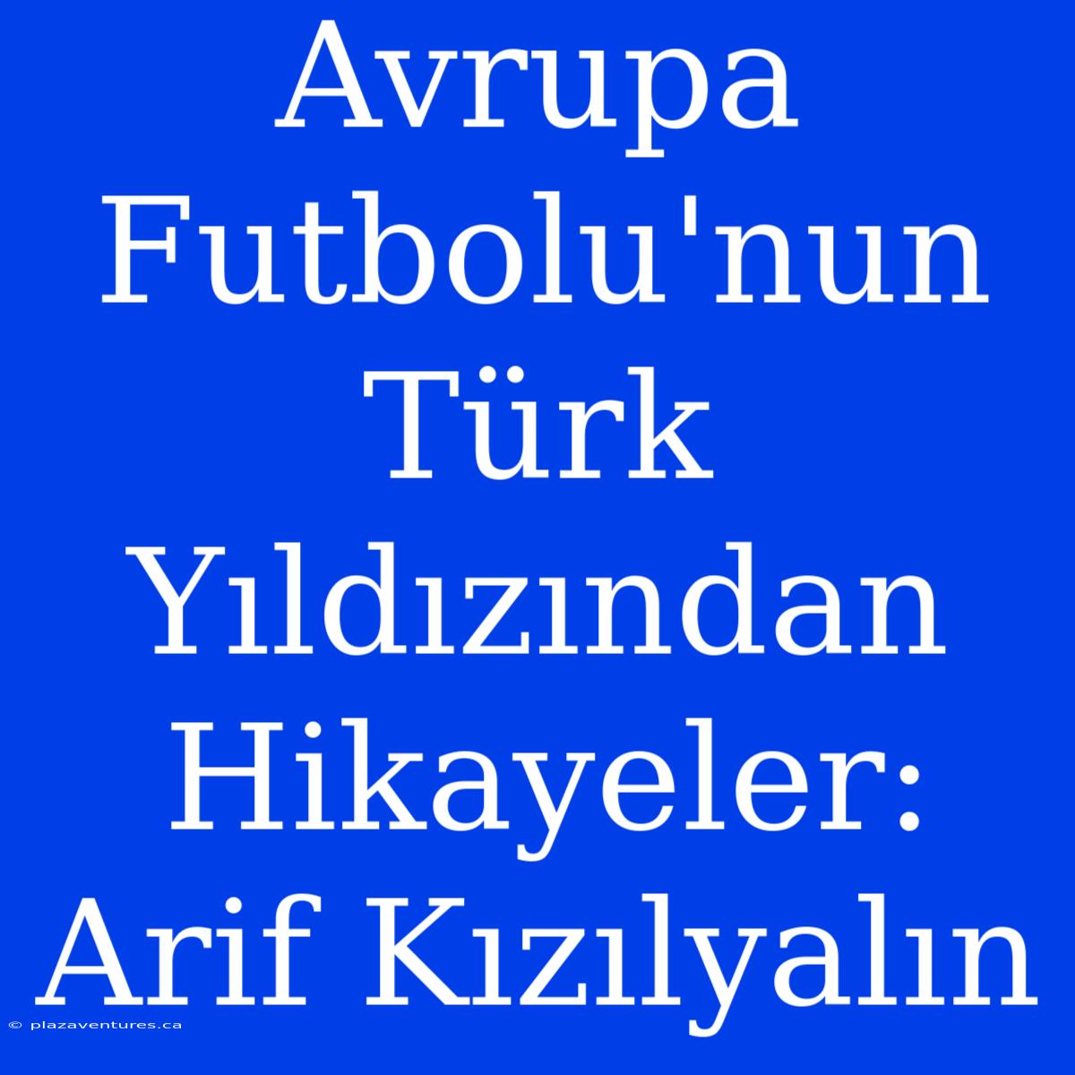 Avrupa Futbolu'nun Türk Yıldızından Hikayeler: Arif Kızılyalın