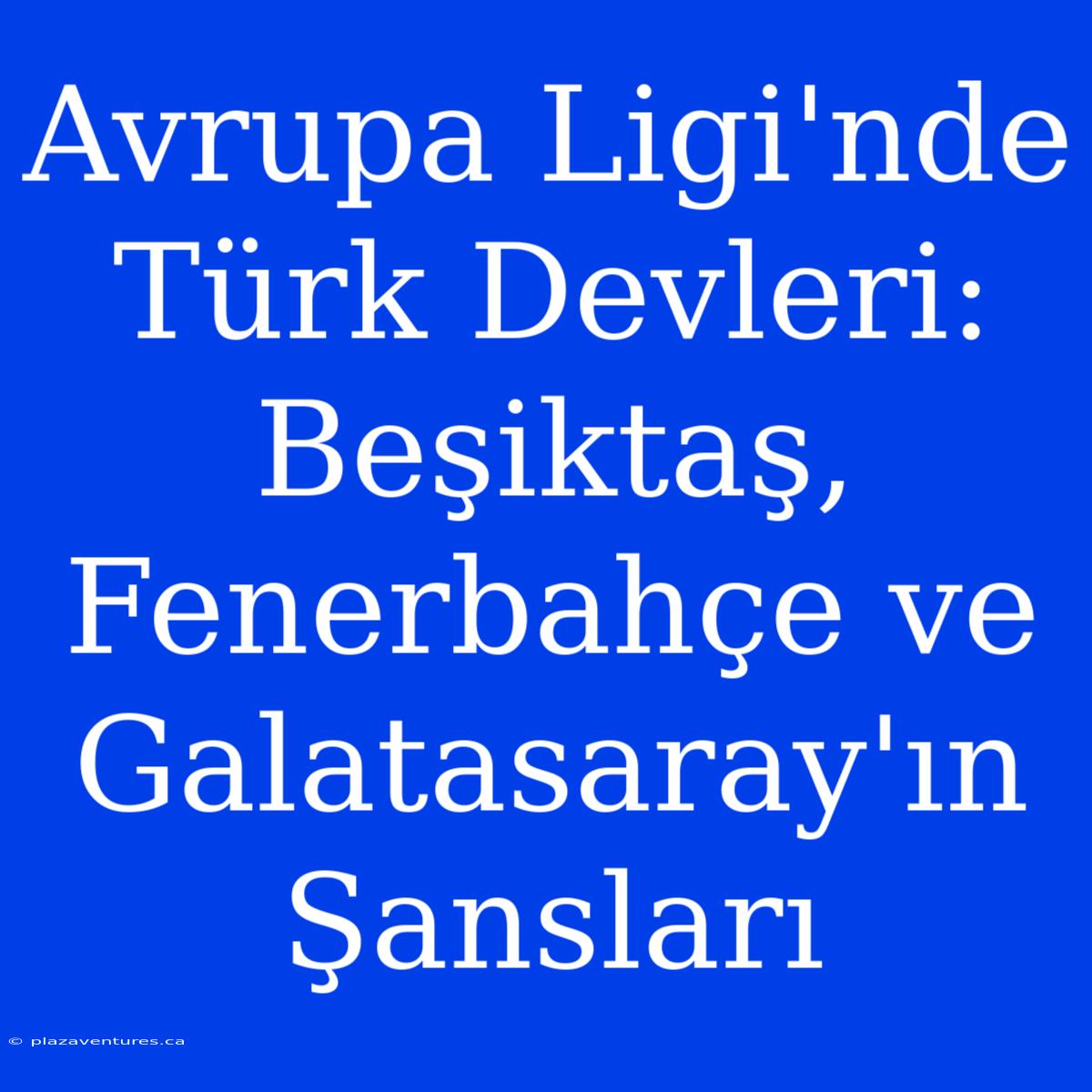 Avrupa Ligi'nde Türk Devleri: Beşiktaş, Fenerbahçe Ve Galatasaray'ın Şansları