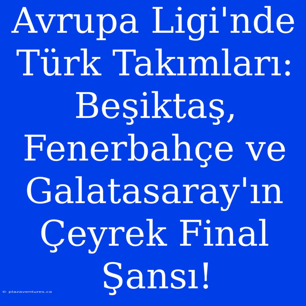 Avrupa Ligi'nde Türk Takımları: Beşiktaş, Fenerbahçe Ve Galatasaray'ın Çeyrek Final Şansı!