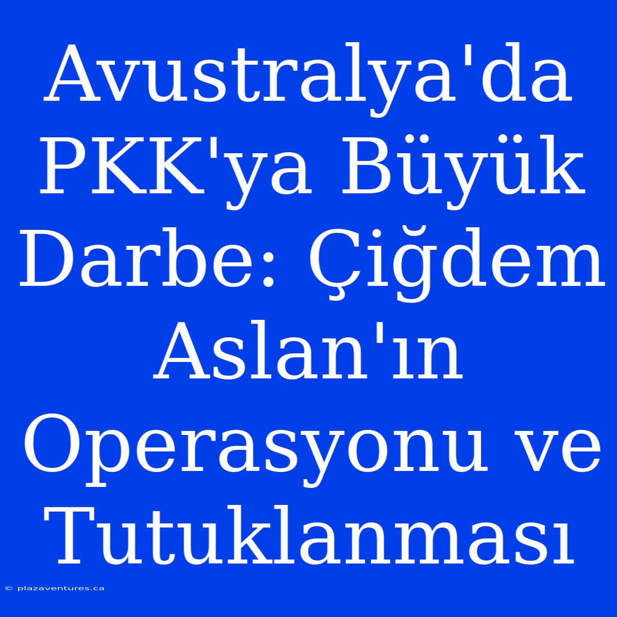 Avustralya'da PKK'ya Büyük Darbe: Çiğdem Aslan'ın Operasyonu Ve Tutuklanması