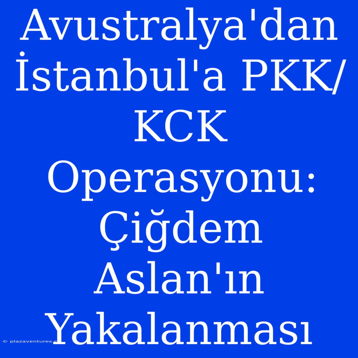 Avustralya'dan İstanbul'a PKK/KCK Operasyonu: Çiğdem Aslan'ın Yakalanması