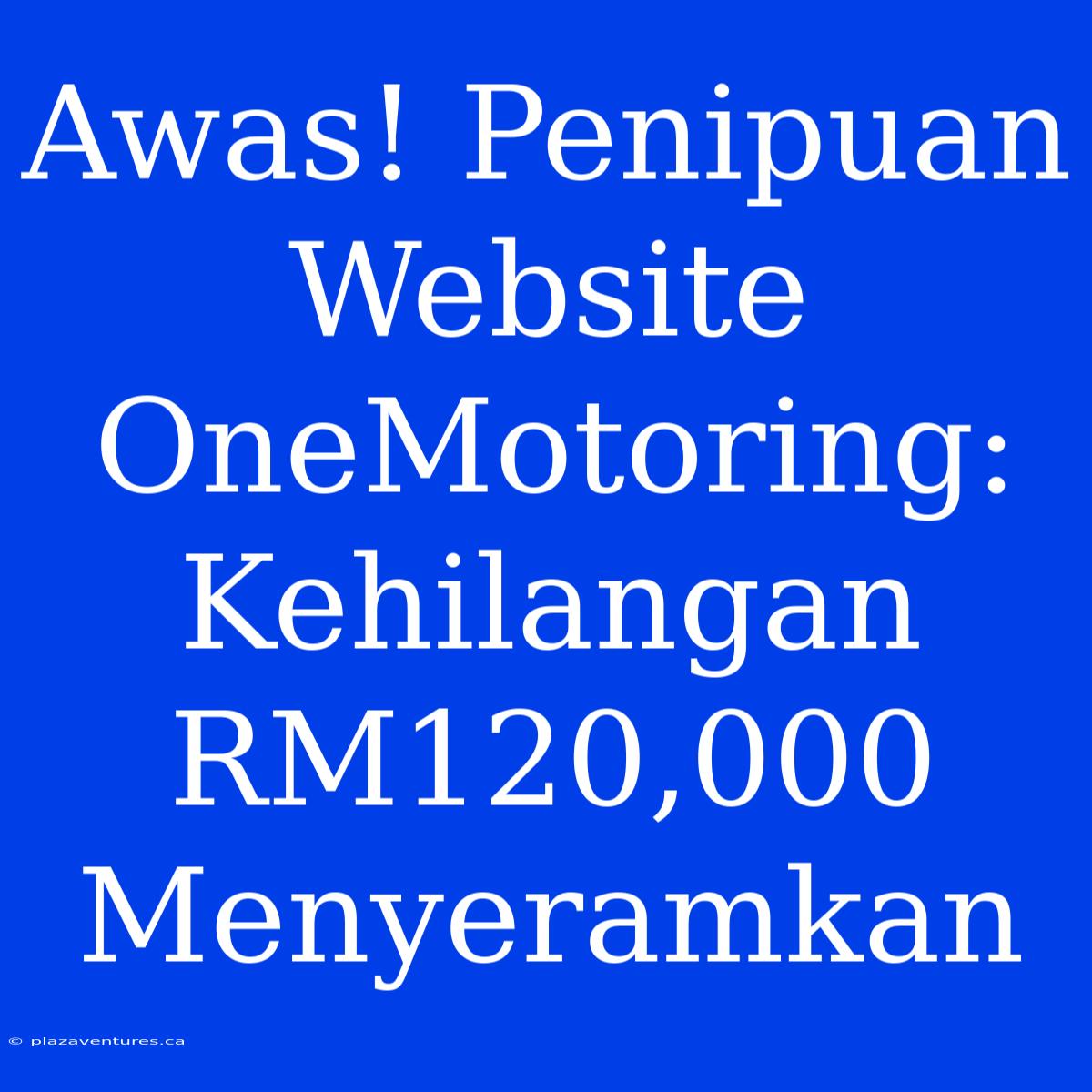 Awas! Penipuan Website OneMotoring: Kehilangan RM120,000 Menyeramkan