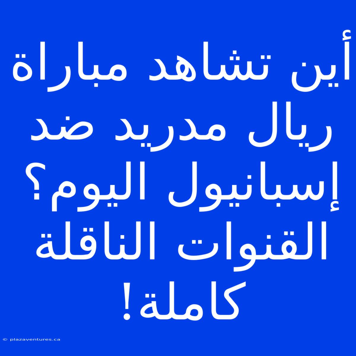 أين تشاهد مباراة ريال مدريد ضد إسبانيول اليوم؟ القنوات الناقلة كاملة!