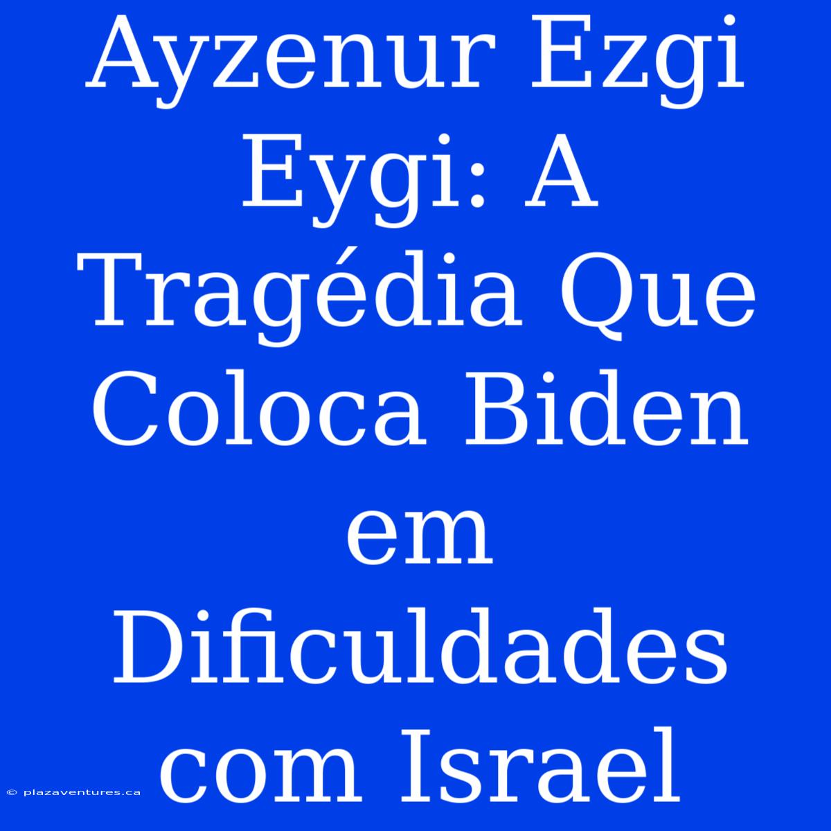 Ayzenur Ezgi Eygi: A Tragédia Que Coloca Biden Em Dificuldades Com Israel