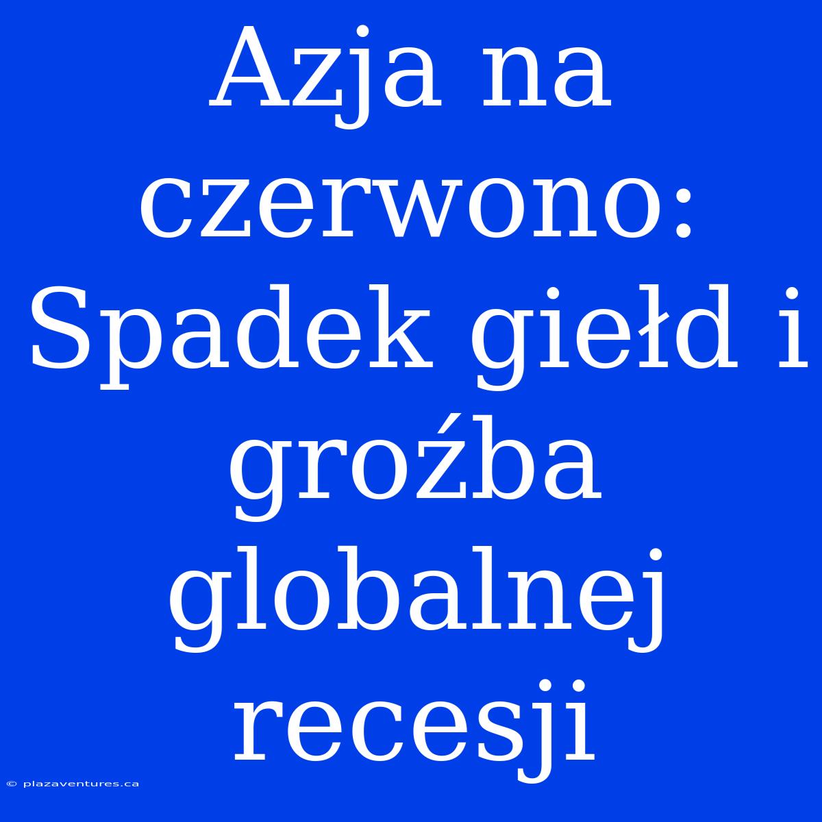 Azja Na Czerwono: Spadek Giełd I Groźba Globalnej Recesji