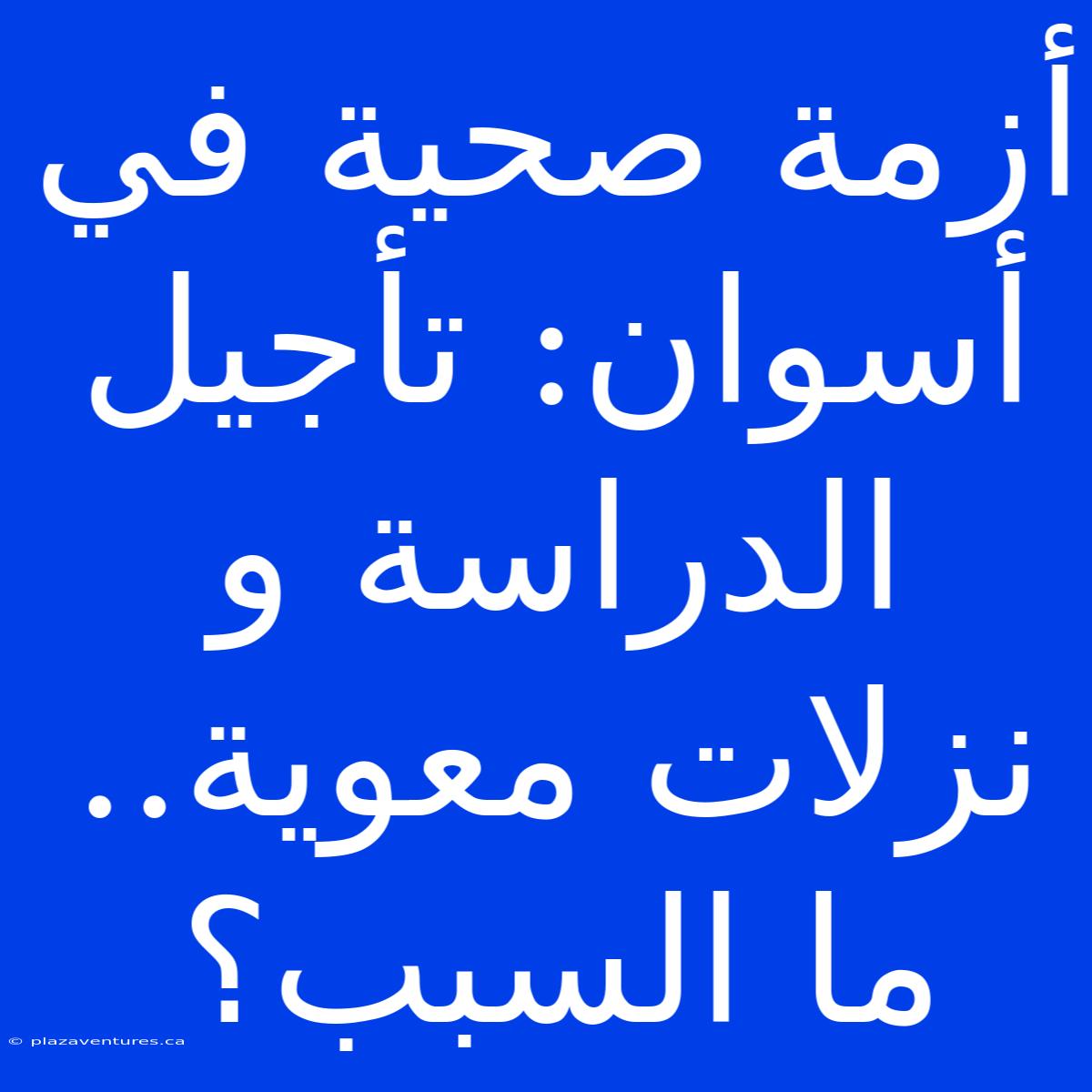 أزمة صحية في أسوان: تأجيل الدراسة و  نزلات معوية.. ما السبب؟