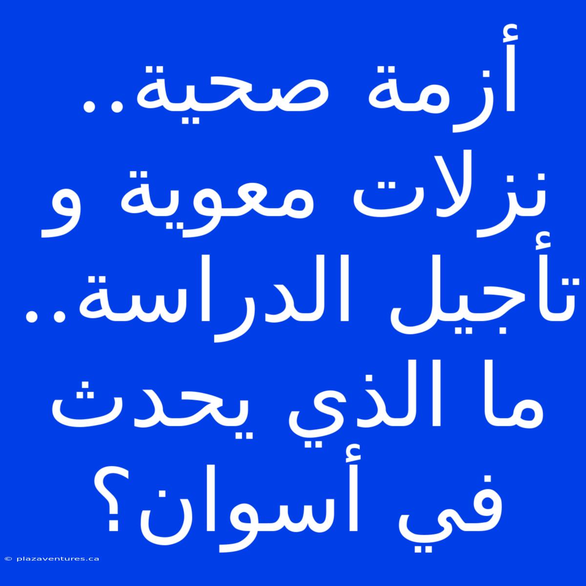 أزمة صحية.. نزلات معوية و تأجيل الدراسة..  ما الذي يحدث في أسوان؟