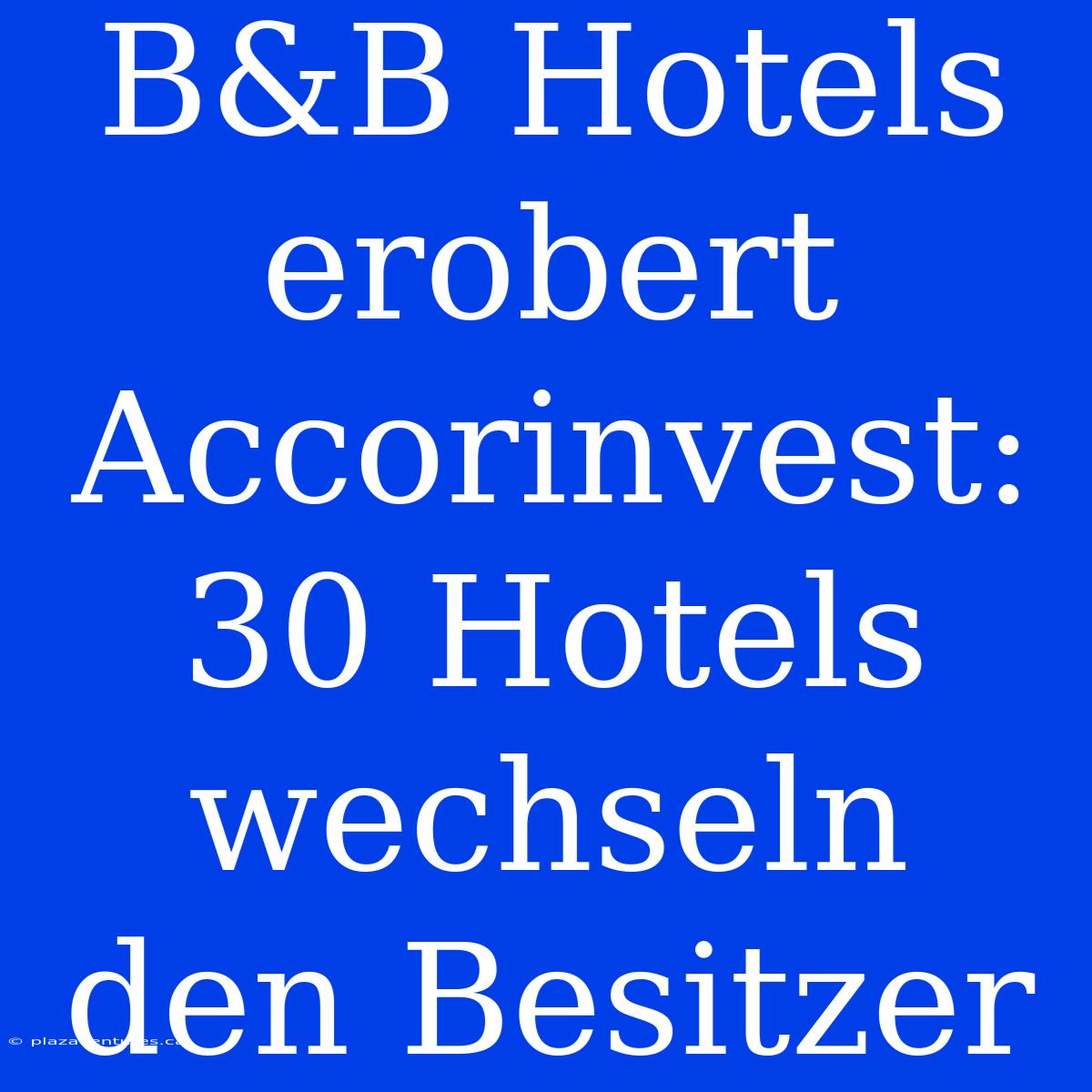 B&B Hotels Erobert Accorinvest: 30 Hotels Wechseln Den Besitzer