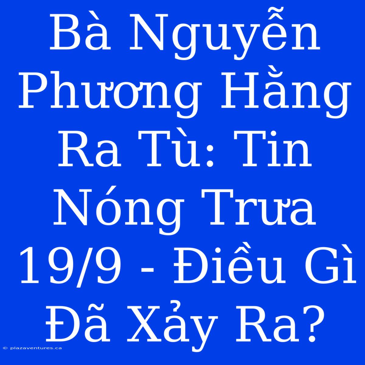 Bà Nguyễn Phương Hằng Ra Tù: Tin Nóng Trưa 19/9 - Điều Gì Đã Xảy Ra?