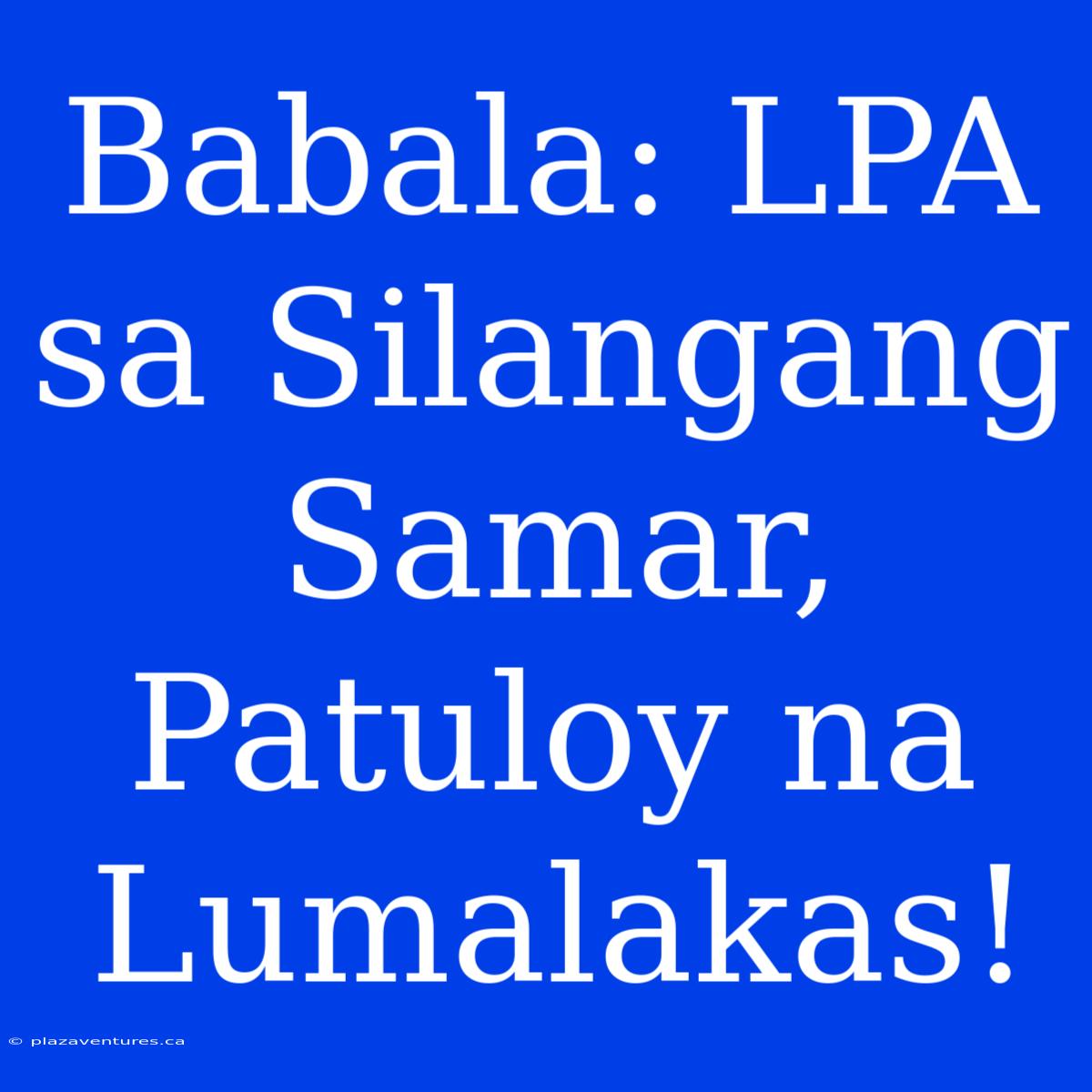 Babala: LPA Sa Silangang Samar, Patuloy Na Lumalakas!