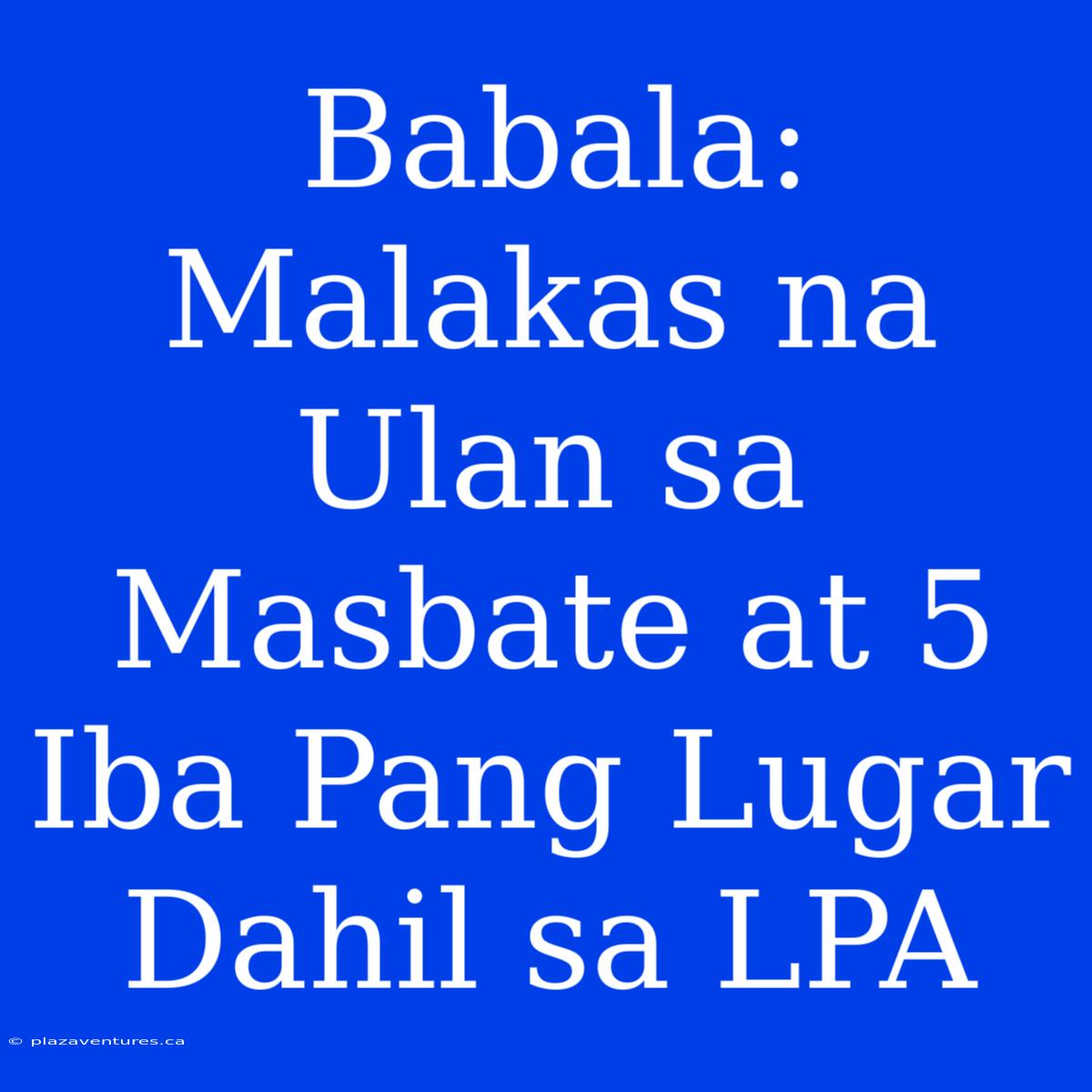 Babala: Malakas Na Ulan Sa Masbate At 5 Iba Pang Lugar Dahil Sa LPA