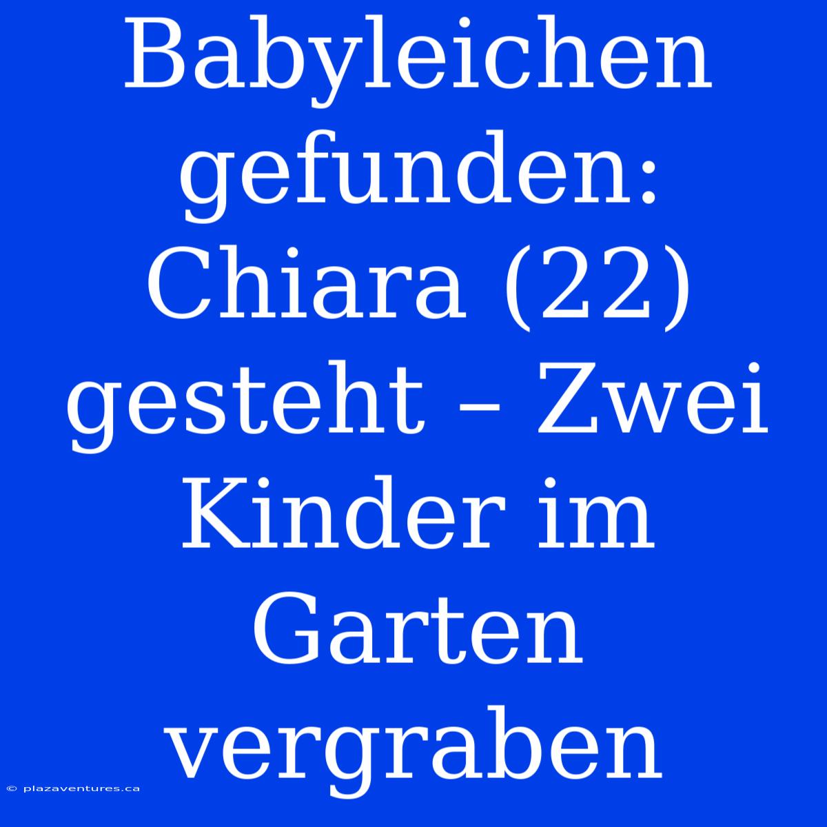 Babyleichen Gefunden: Chiara (22) Gesteht – Zwei Kinder Im Garten Vergraben