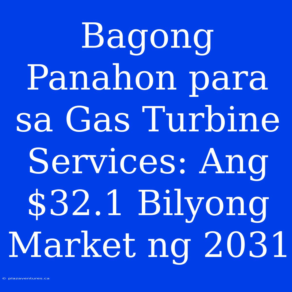 Bagong Panahon Para Sa Gas Turbine Services: Ang $32.1 Bilyong Market Ng 2031