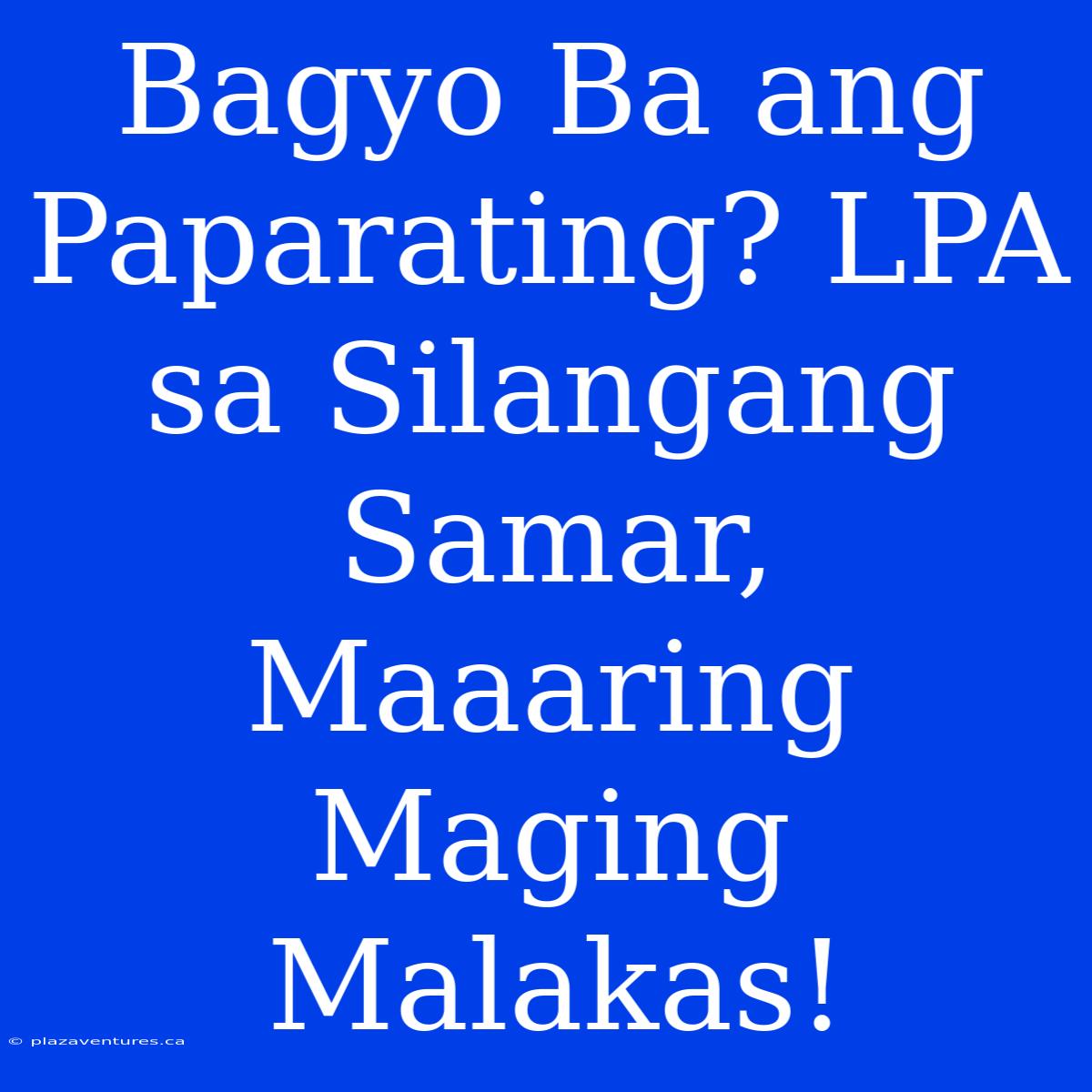 Bagyo Ba Ang Paparating? LPA Sa Silangang Samar, Maaaring Maging Malakas!