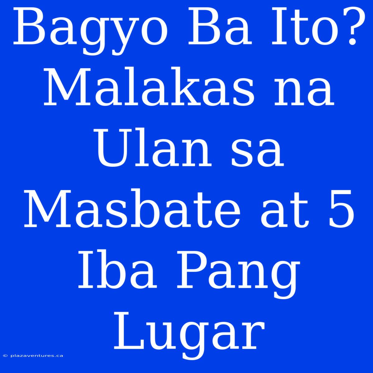 Bagyo Ba Ito? Malakas Na Ulan Sa Masbate At 5 Iba Pang Lugar