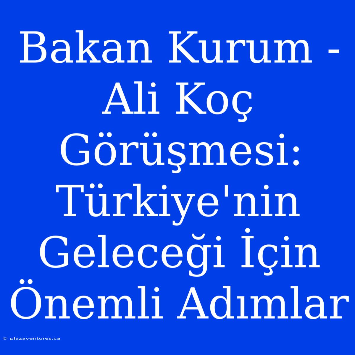 Bakan Kurum - Ali Koç Görüşmesi: Türkiye'nin Geleceği İçin Önemli Adımlar