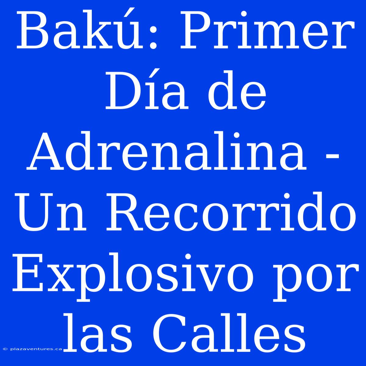 Bakú: Primer Día De Adrenalina - Un Recorrido Explosivo Por Las Calles