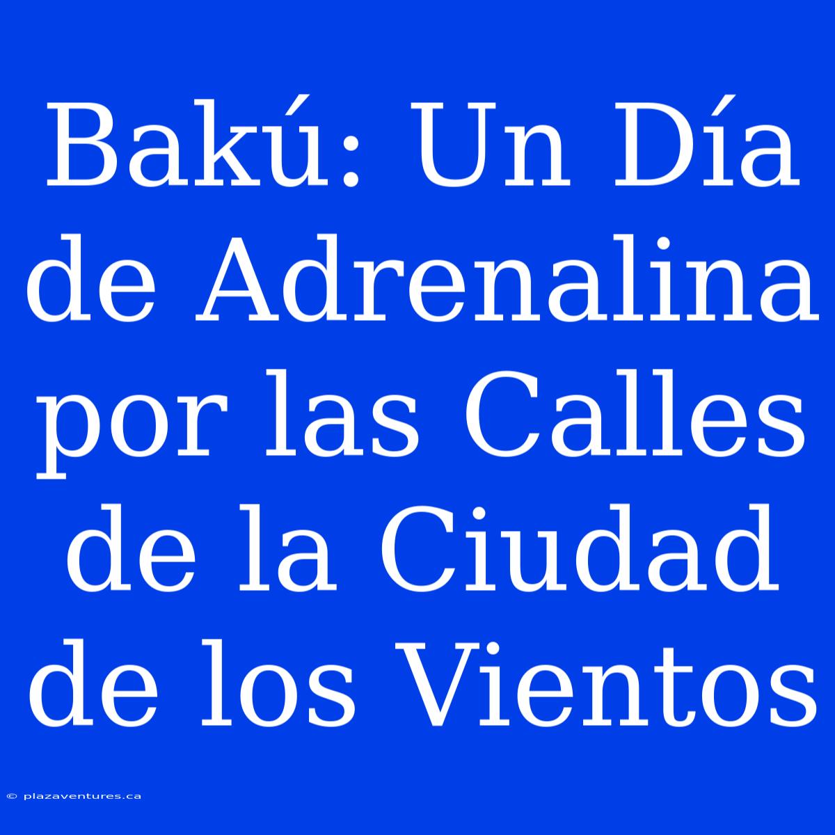 Bakú: Un Día De Adrenalina Por Las Calles De La Ciudad De Los Vientos