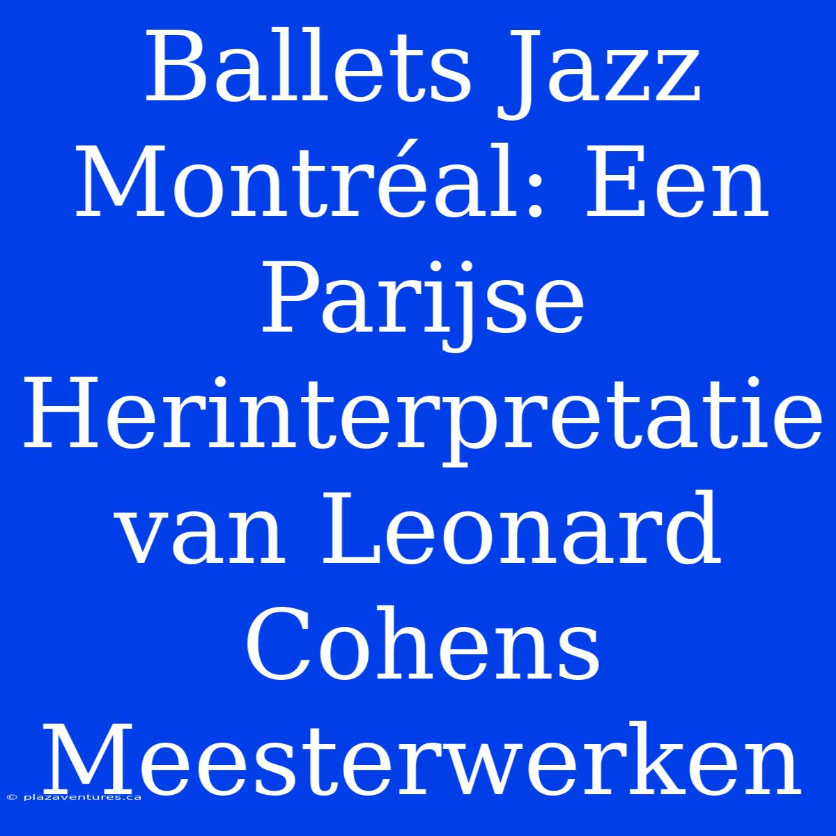 Ballets Jazz Montréal: Een Parijse Herinterpretatie Van Leonard Cohens Meesterwerken