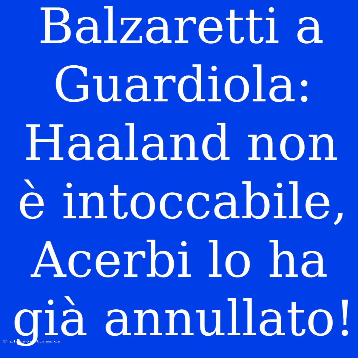 Balzaretti A Guardiola: Haaland Non È Intoccabile, Acerbi Lo Ha Già Annullato!