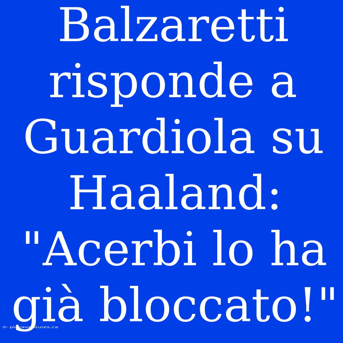 Balzaretti Risponde A Guardiola Su Haaland: 