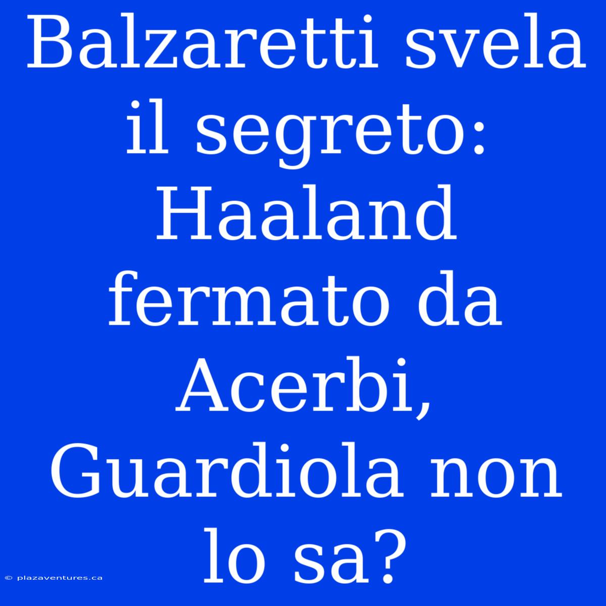 Balzaretti Svela Il Segreto: Haaland Fermato Da Acerbi, Guardiola Non Lo Sa?