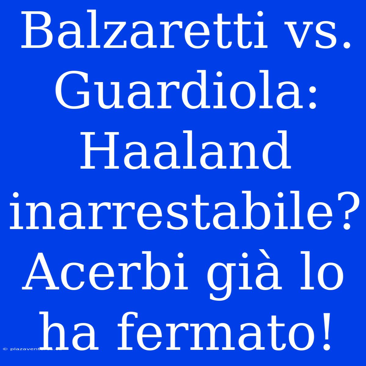 Balzaretti Vs. Guardiola: Haaland Inarrestabile? Acerbi Già Lo Ha Fermato!