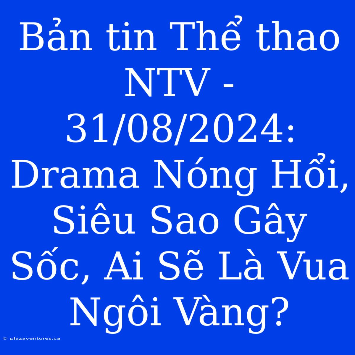 Bản Tin Thể Thao NTV - 31/08/2024: Drama Nóng Hổi, Siêu Sao Gây Sốc, Ai Sẽ Là Vua Ngôi Vàng?