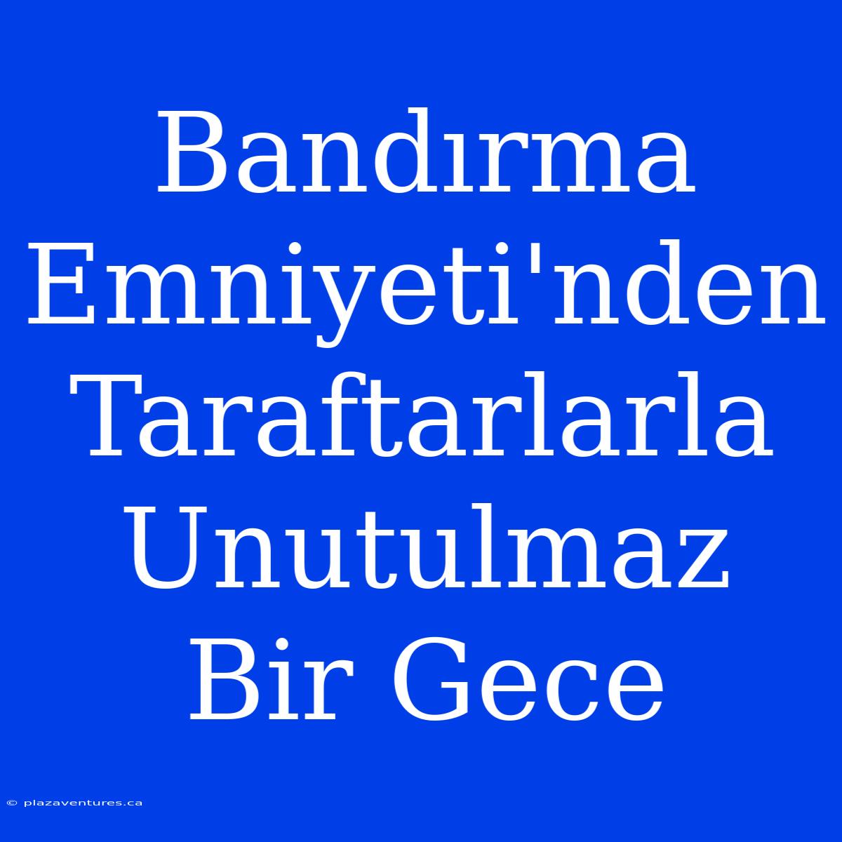 Bandırma Emniyeti'nden Taraftarlarla Unutulmaz Bir Gece