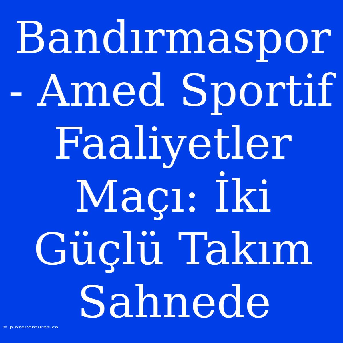 Bandırmaspor - Amed Sportif Faaliyetler Maçı: İki Güçlü Takım Sahnede