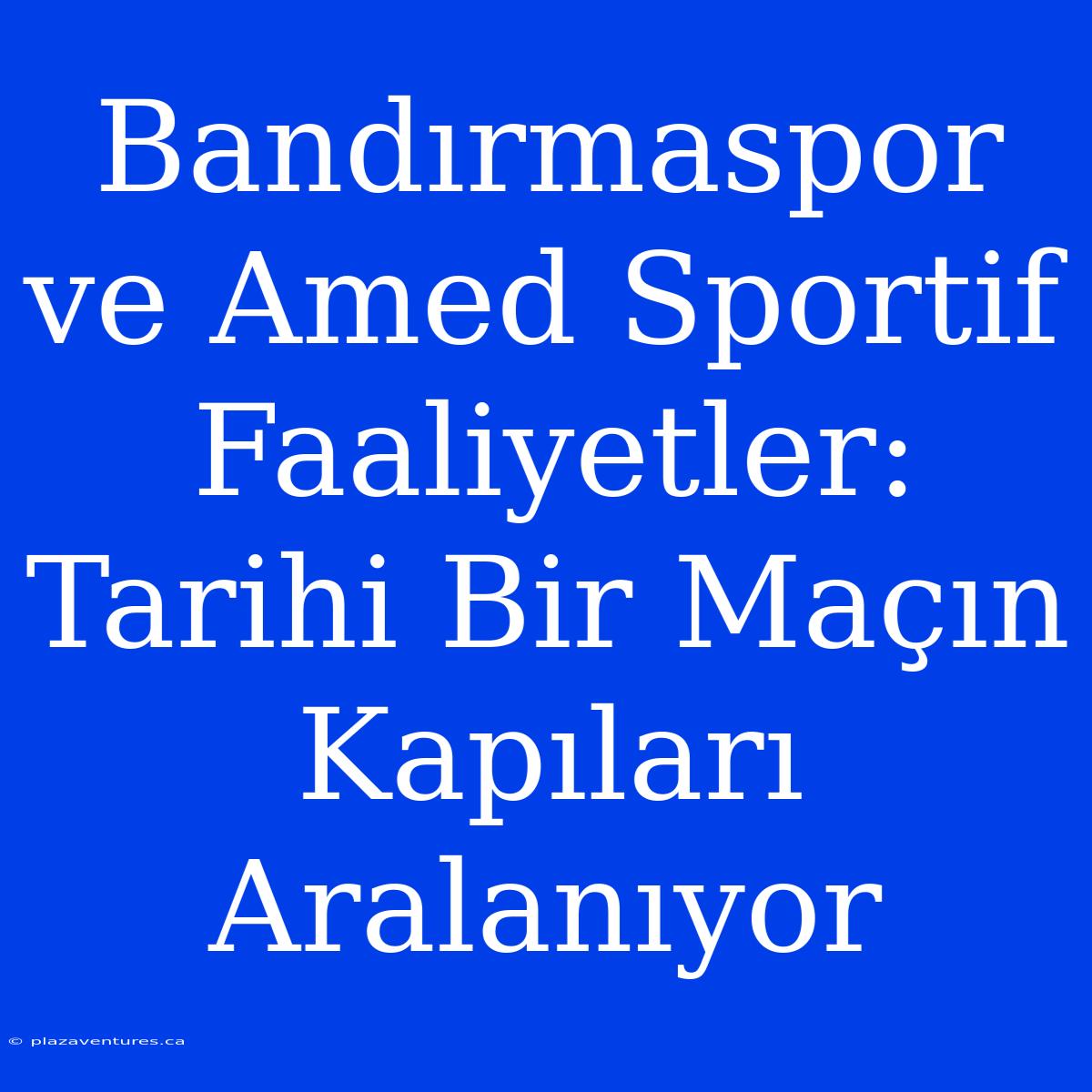 Bandırmaspor Ve Amed Sportif Faaliyetler: Tarihi Bir Maçın Kapıları Aralanıyor