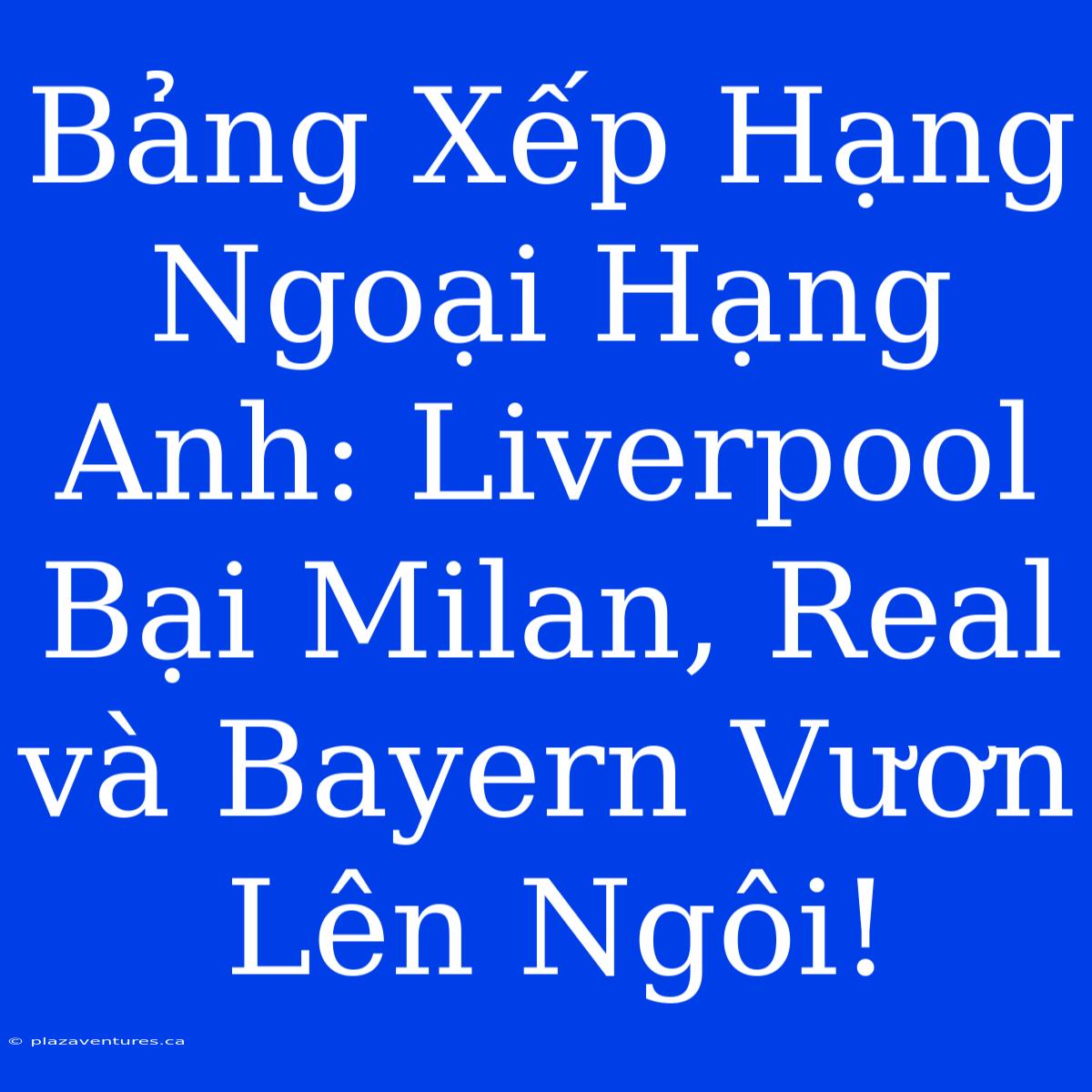 Bảng Xếp Hạng Ngoại Hạng Anh: Liverpool Bại Milan, Real Và Bayern Vươn Lên Ngôi!