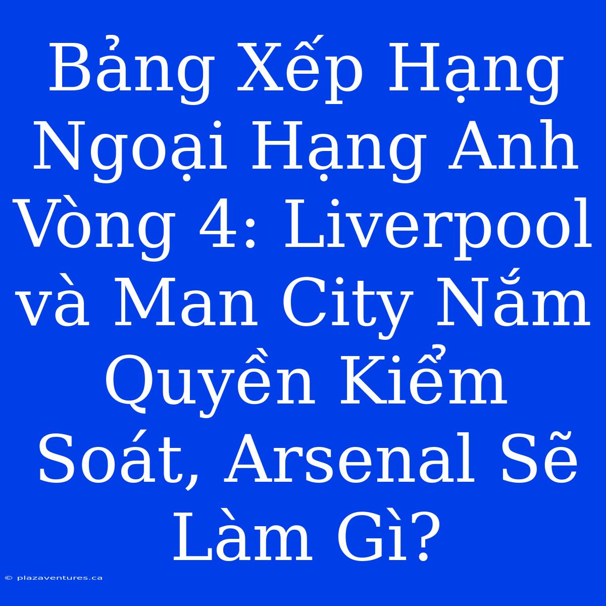 Bảng Xếp Hạng Ngoại Hạng Anh Vòng 4: Liverpool Và Man City Nắm Quyền Kiểm Soát, Arsenal Sẽ Làm Gì?