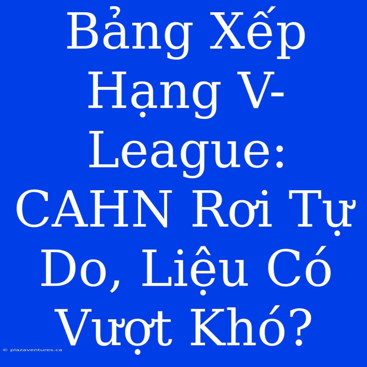 Bảng Xếp Hạng V-League: CAHN Rơi Tự Do, Liệu Có Vượt Khó?