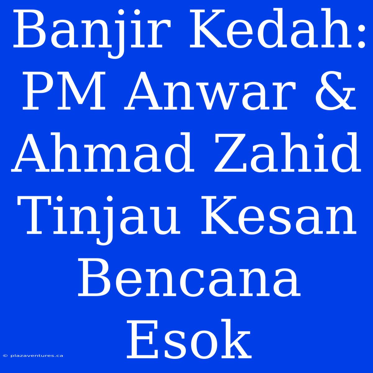 Banjir Kedah: PM Anwar & Ahmad Zahid Tinjau Kesan Bencana Esok