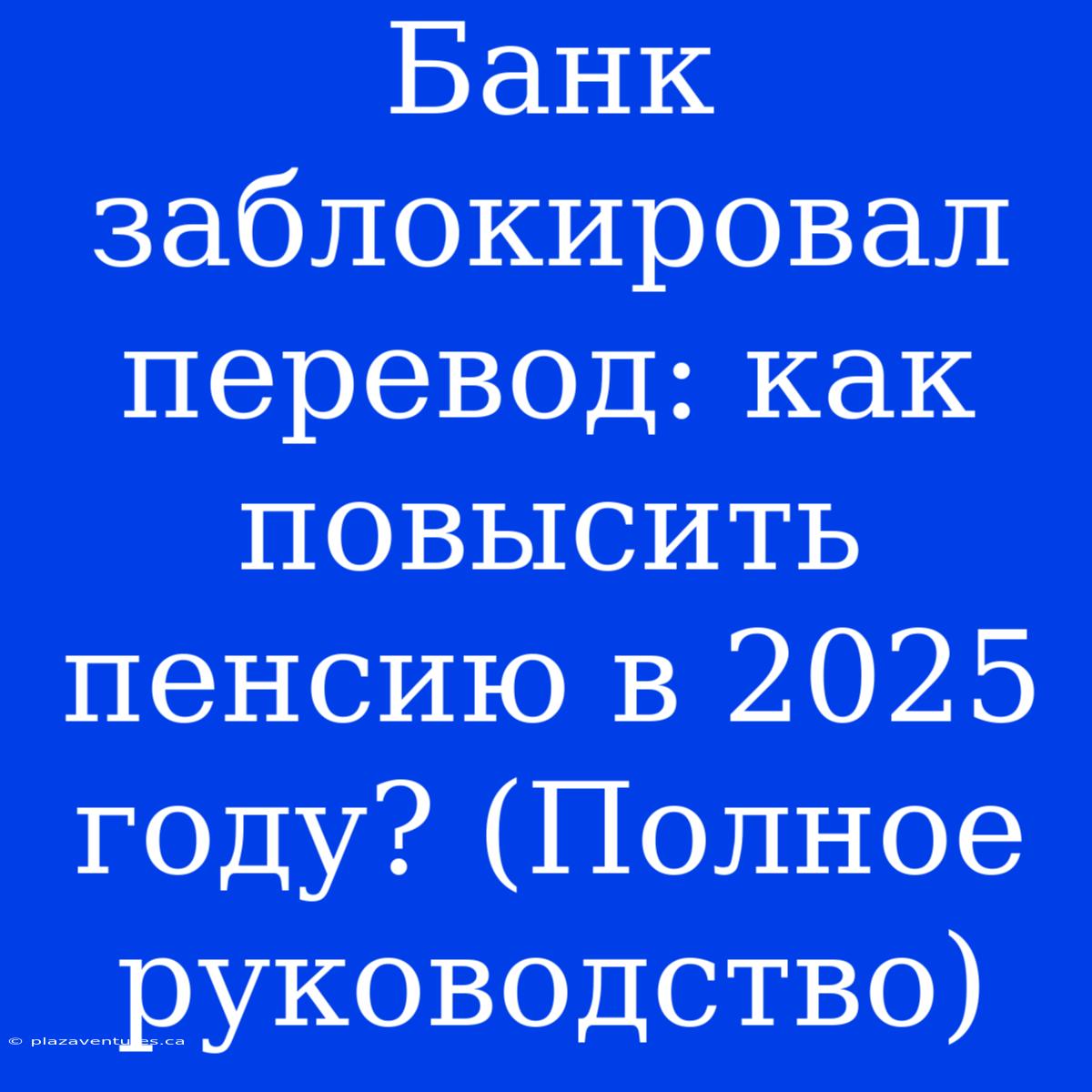 Банк Заблокировал Перевод: Как Повысить Пенсию В 2025 Году? (Полное Руководство)