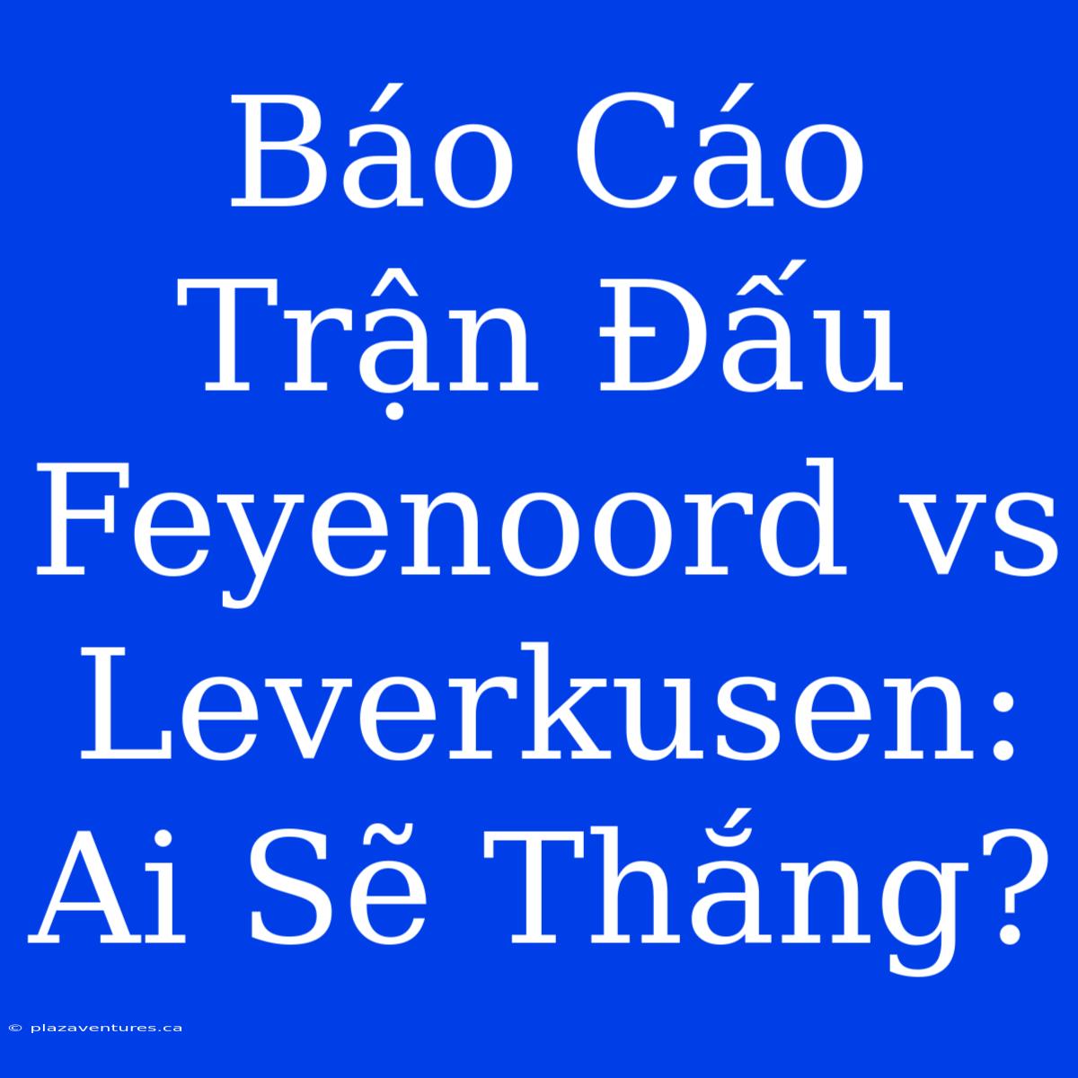 Báo Cáo Trận Đấu Feyenoord Vs Leverkusen: Ai Sẽ Thắng?