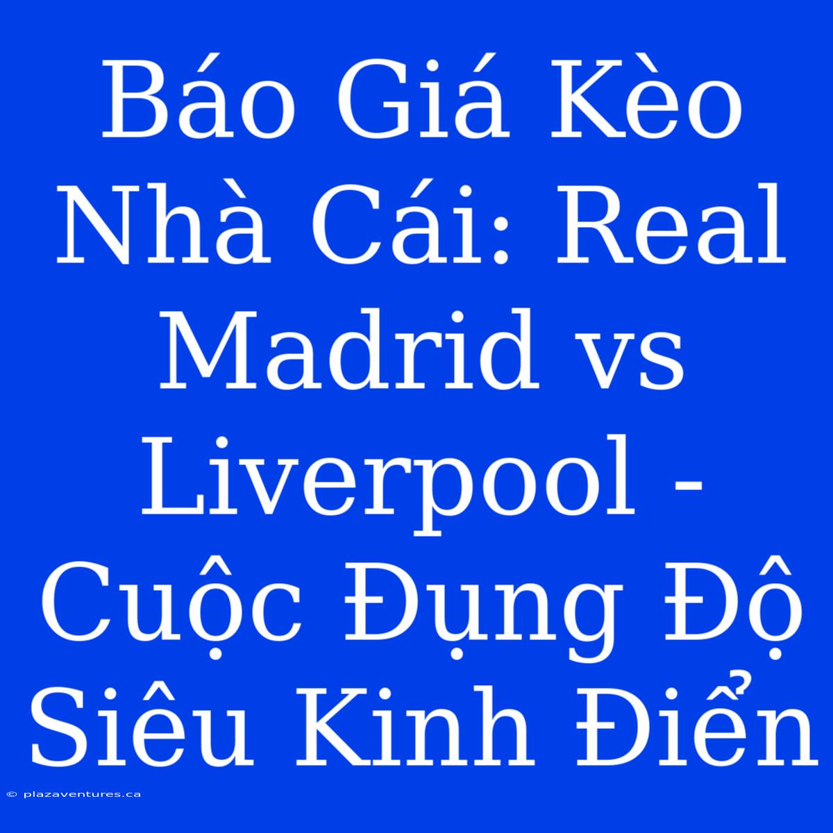 Báo Giá Kèo Nhà Cái: Real Madrid Vs Liverpool - Cuộc Đụng Độ Siêu Kinh Điển