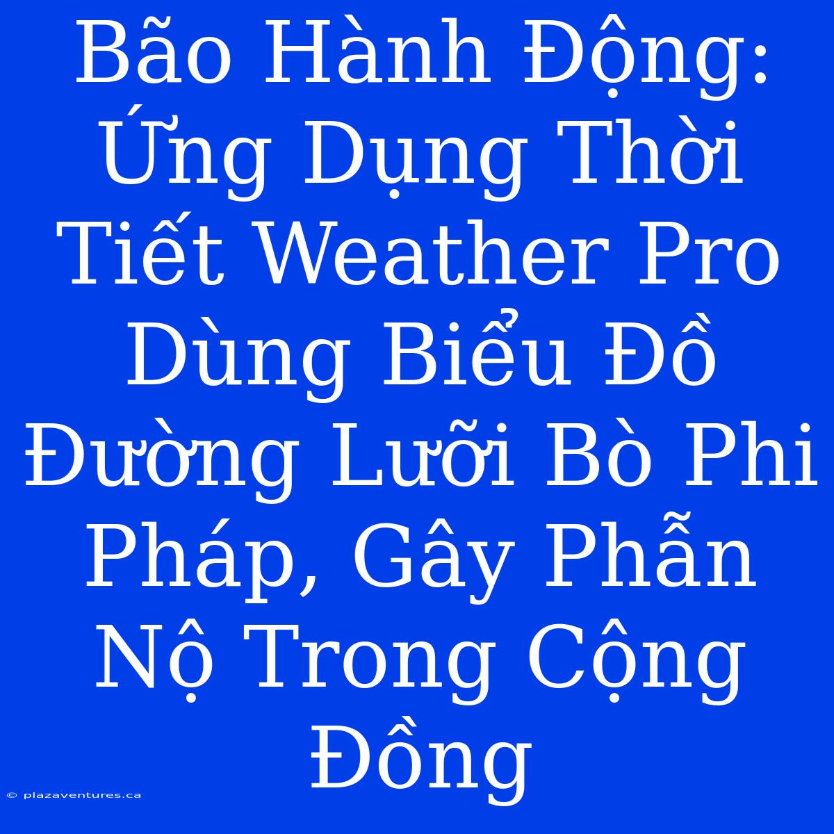 Bão Hành Động: Ứng Dụng Thời Tiết Weather Pro Dùng Biểu Đồ Đường Lưỡi Bò Phi Pháp, Gây Phẫn Nộ Trong Cộng Đồng