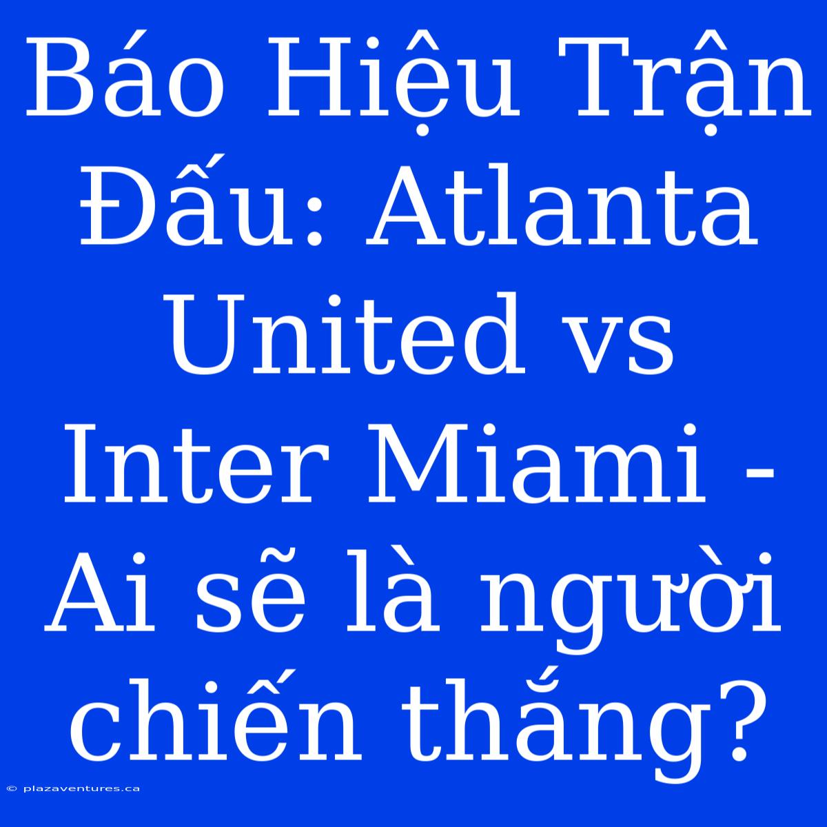 Báo Hiệu Trận Đấu: Atlanta United Vs Inter Miami - Ai Sẽ Là Người Chiến Thắng?