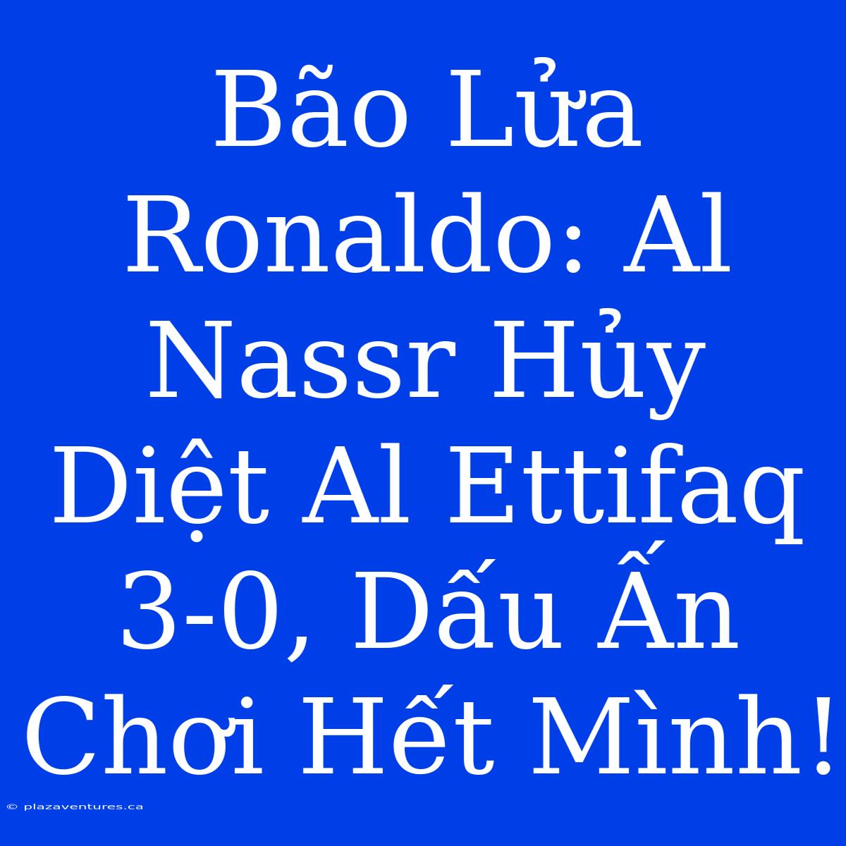 Bão Lửa Ronaldo: Al Nassr Hủy Diệt Al Ettifaq 3-0, Dấu Ấn Chơi Hết Mình!