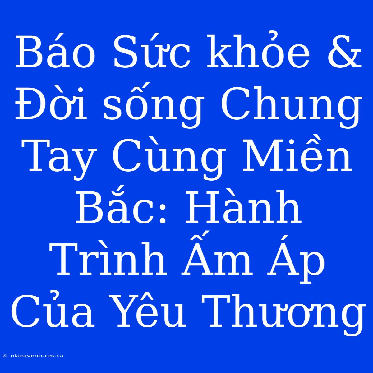 Báo Sức Khỏe & Đời Sống Chung Tay Cùng Miền Bắc: Hành Trình Ấm Áp Của Yêu Thương