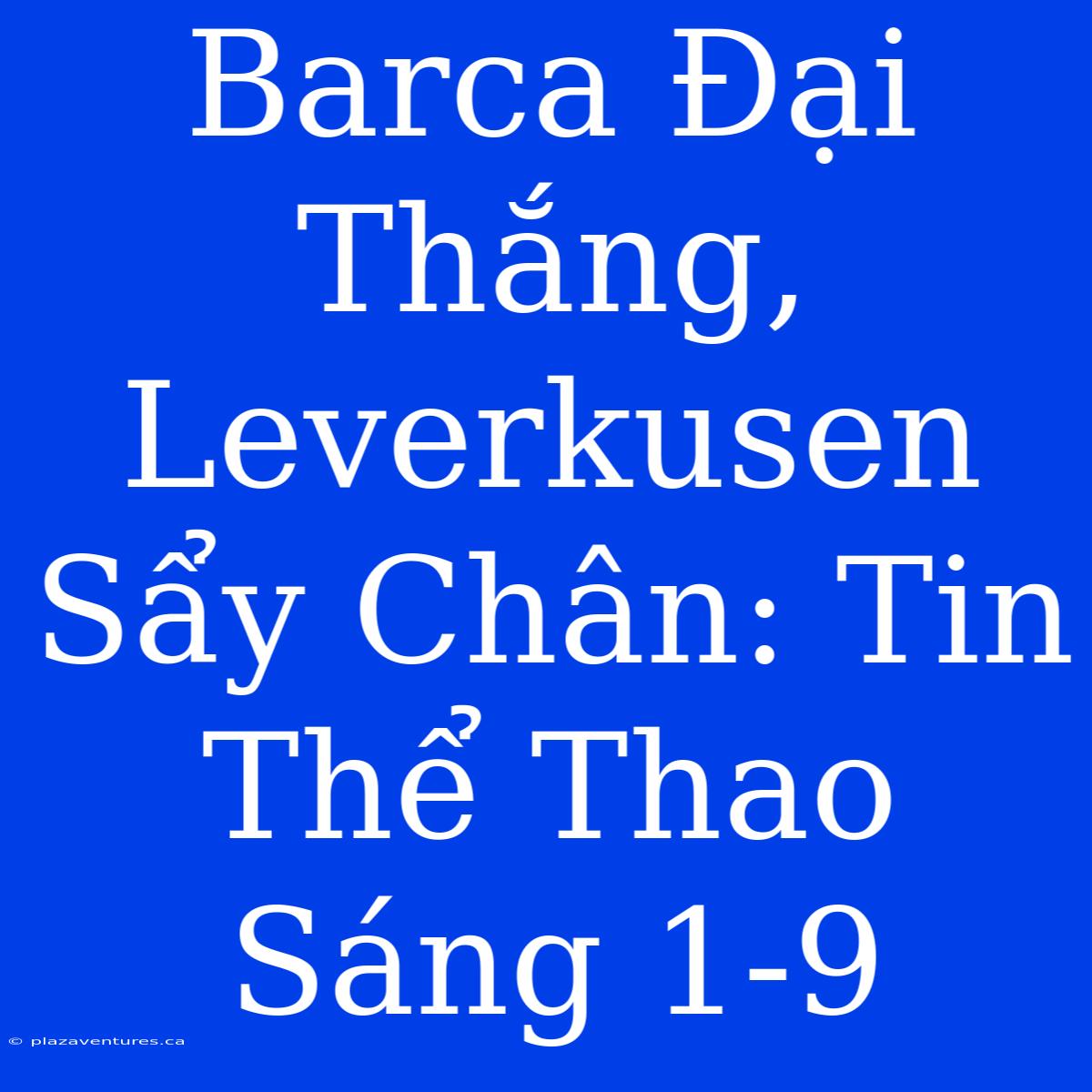 Barca Đại Thắng, Leverkusen Sẩy Chân: Tin Thể Thao Sáng 1-9